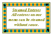 Text Box: Steamed EntreesAll entrees on our menu can be steamed without sauce.  